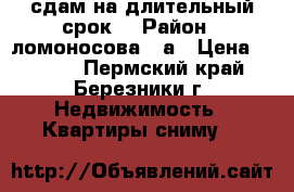 сдам на длительный срок  › Район ­ ломоносова131а › Цена ­ 7 000 - Пермский край, Березники г. Недвижимость » Квартиры сниму   